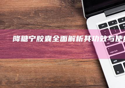 降糖宁胶囊：全面解析其功效与使用指南