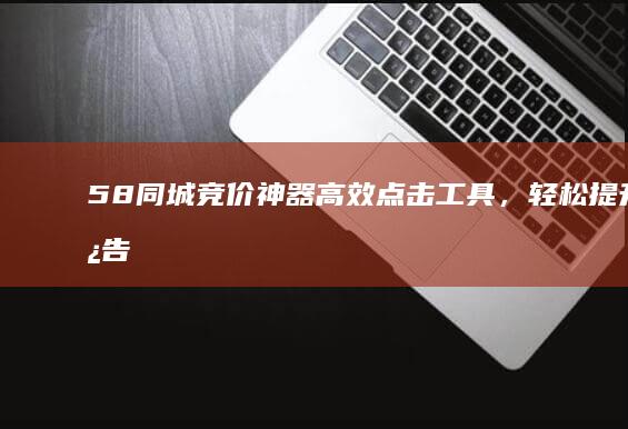 58同城竞价神器：高效点击工具，轻松提升广告效果