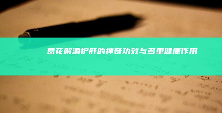 葛花：解酒护肝的神奇功效与多重健康作用