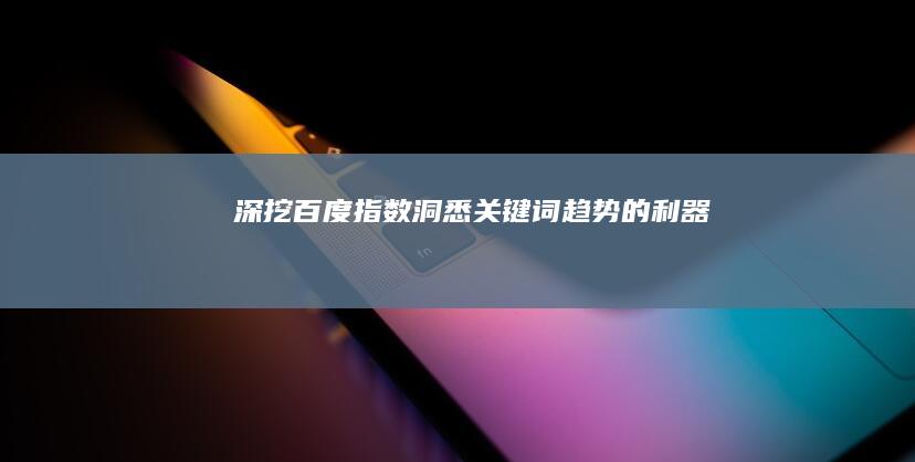 深挖百度指数：洞悉关键词趋势的利器